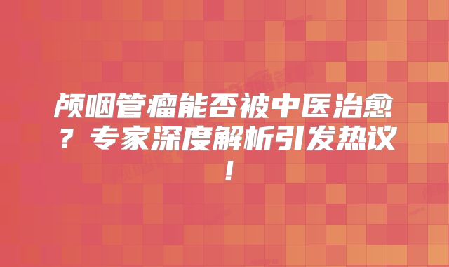 颅咽管瘤能否被中医治愈？专家深度解析引发热议！
