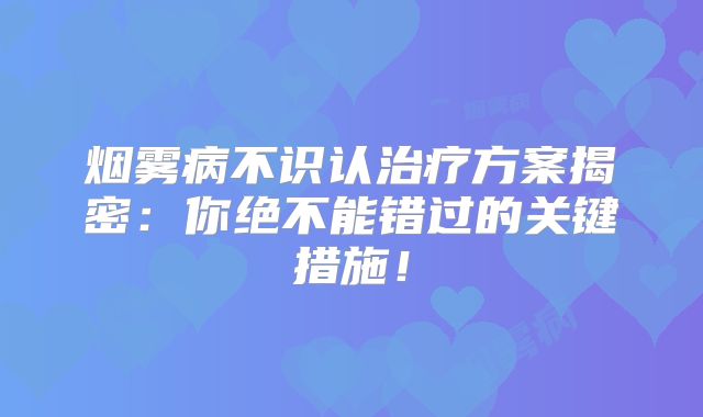 烟雾病不识认治疗方案揭密：你绝不能错过的关键措施！