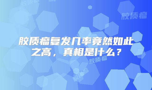 胶质瘤复发几率竟然如此之高，真相是什么？