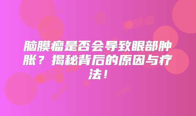 脑膜瘤是否会导致眼部肿胀？揭秘背后的原因与疗法！