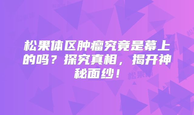 松果体区肿瘤究竟是幕上的吗？探究真相，揭开神秘面纱！