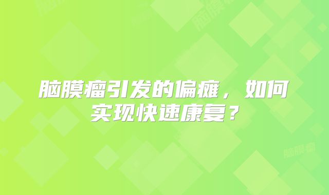 脑膜瘤引发的偏瘫，如何实现快速康复？