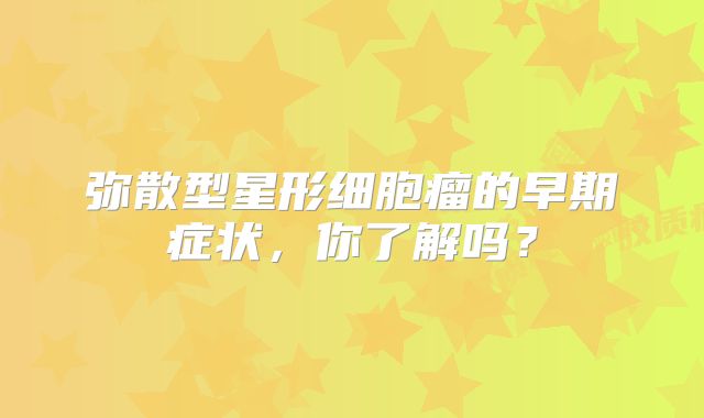 弥散型星形细胞瘤的早期症状，你了解吗？