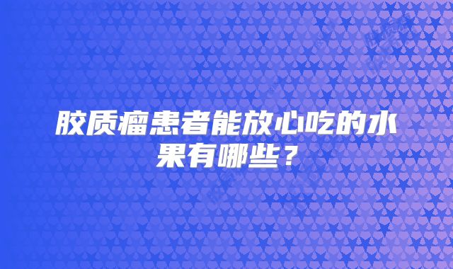 胶质瘤患者能放心吃的水果有哪些？