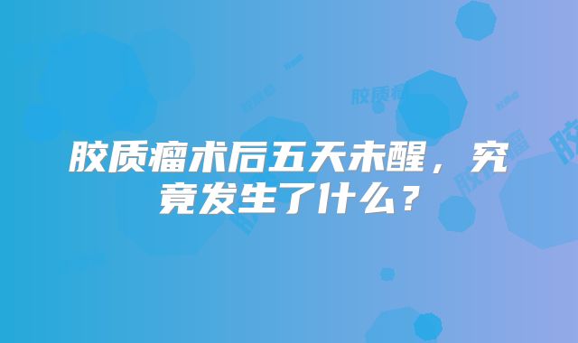 胶质瘤术后五天未醒，究竟发生了什么？