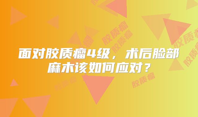 面对胶质瘤4级，术后脸部麻木该如何应对？