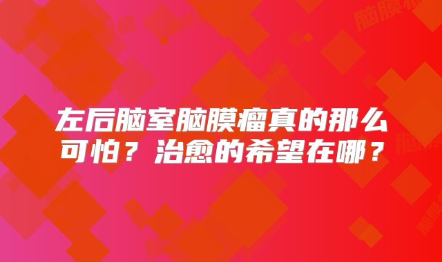 左后脑室脑膜瘤真的那么可怕？治愈的希望在哪？