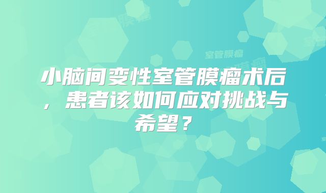 小脑间变性室管膜瘤术后，患者该如何应对挑战与希望？