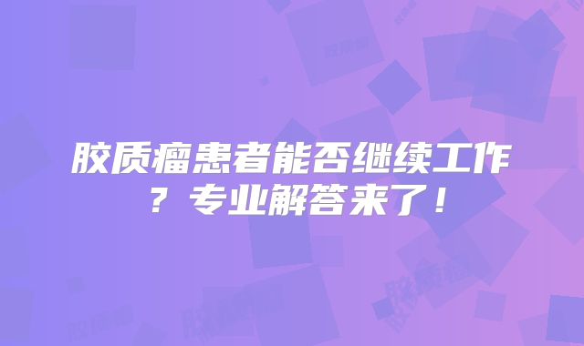 胶质瘤患者能否继续工作？专业解答来了！