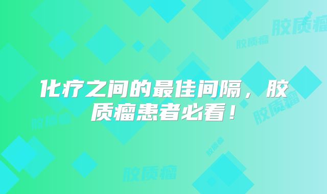 化疗之间的最佳间隔，胶质瘤患者必看！