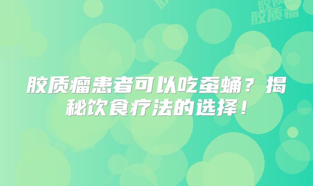 胶质瘤患者可以吃蚕蛹？揭秘饮食疗法的选择！