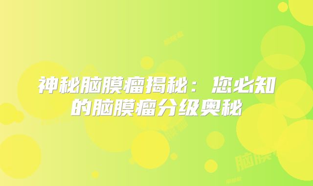 神秘脑膜瘤揭秘：您必知的脑膜瘤分级奥秘