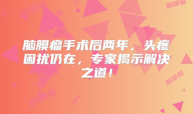 脑膜瘤手术后两年，头疼困扰仍在，专家揭示解决之道！