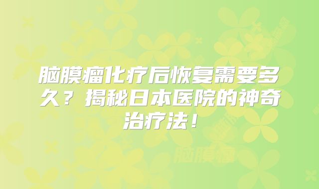 脑膜瘤化疗后恢复需要多久？揭秘日本医院的神奇治疗法！