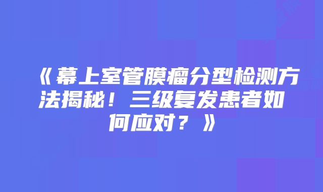 《幕上室管膜瘤分型检测方法揭秘！三级复发患者如何应对？》