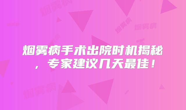 烟雾病手术出院时机揭秘，专家建议几天最佳！
