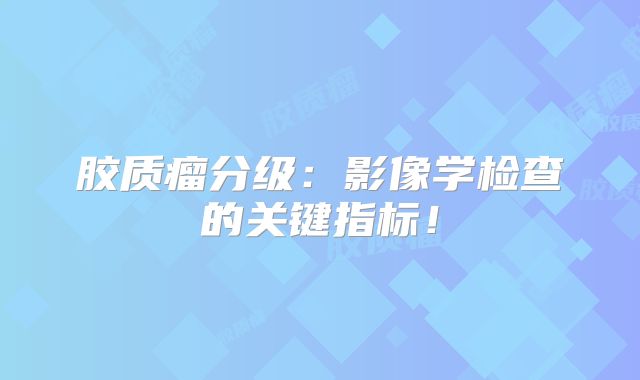 胶质瘤分级：影像学检查的关键指标！