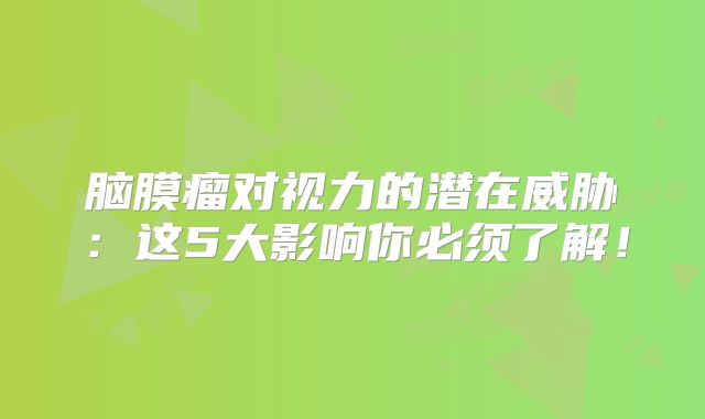 脑膜瘤对视力的潜在威胁：这5大影响你必须了解！