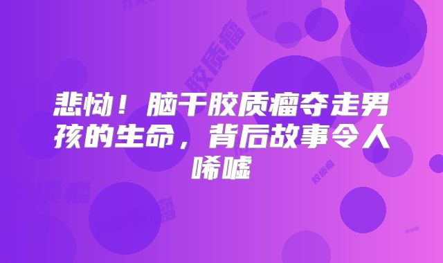 悲恸！脑干胶质瘤夺走男孩的生命，背后故事令人唏嘘