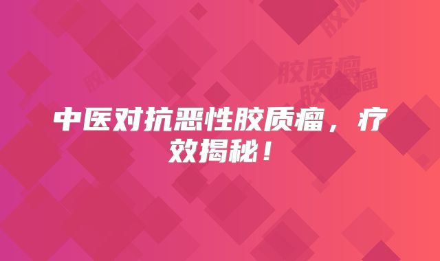 中医对抗恶性胶质瘤，疗效揭秘！