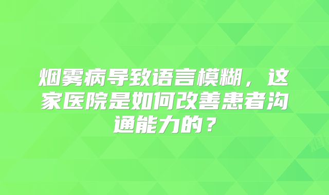 烟雾病导致语言模糊，这家医院是如何改善患者沟通能力的？