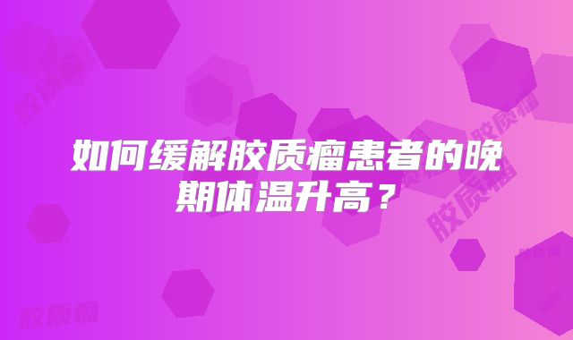 如何缓解胶质瘤患者的晚期体温升高？