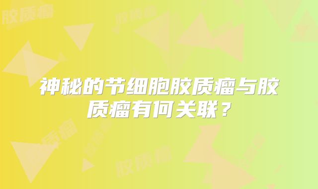 神秘的节细胞胶质瘤与胶质瘤有何关联？