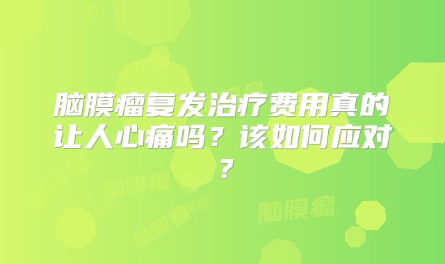 脑膜瘤复发治疗费用真的让人心痛吗？该如何应对？