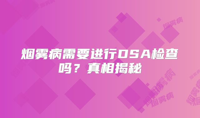 烟雾病需要进行DSA检查吗？真相揭秘
