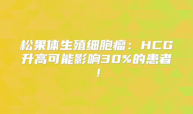 松果体生殖细胞瘤：HCG升高可能影响30%的患者！