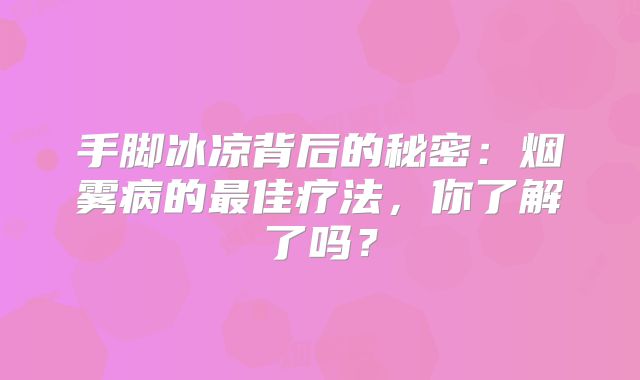 手脚冰凉背后的秘密：烟雾病的最佳疗法，你了解了吗？