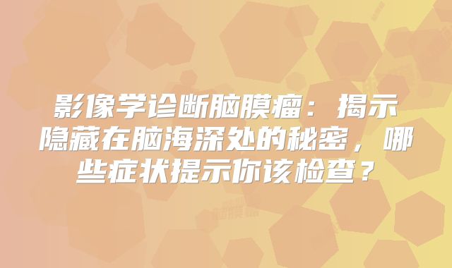 影像学诊断脑膜瘤：揭示隐藏在脑海深处的秘密，哪些症状提示你该检查？
