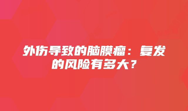 外伤导致的脑膜瘤：复发的风险有多大？