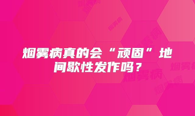 烟雾病真的会“顽固”地间歇性发作吗？