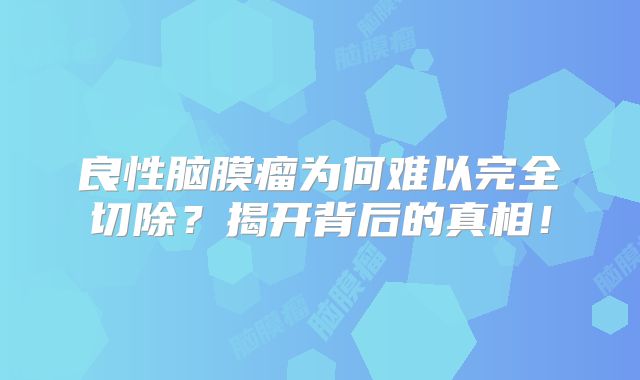 良性脑膜瘤为何难以完全切除？揭开背后的真相！