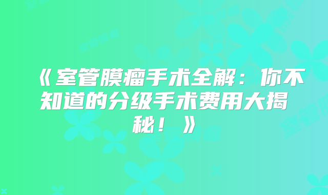《室管膜瘤手术全解：你不知道的分级手术费用大揭秘！》