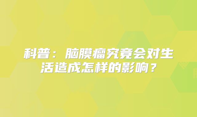 科普：脑膜瘤究竟会对生活造成怎样的影响？