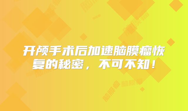 开颅手术后加速脑膜瘤恢复的秘密，不可不知！