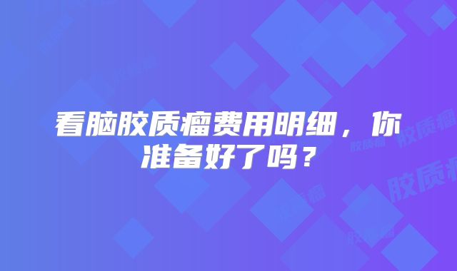 看脑胶质瘤费用明细，你准备好了吗？