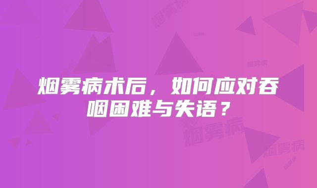 烟雾病术后，如何应对吞咽困难与失语？