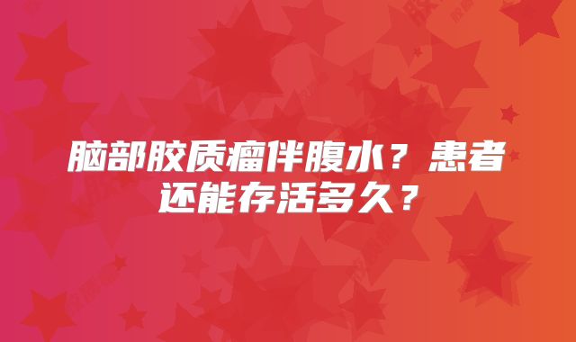 脑部胶质瘤伴腹水？患者还能存活多久？