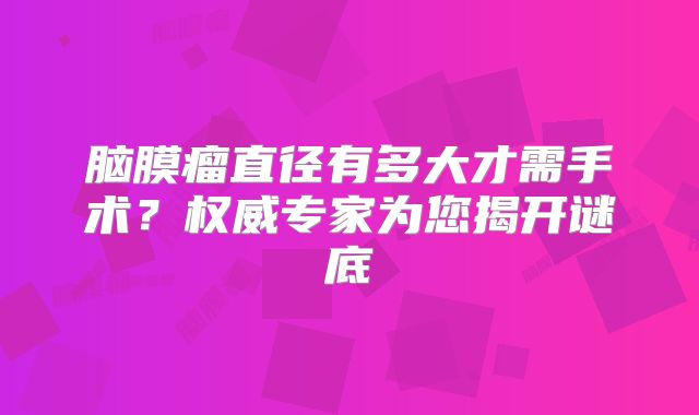 脑膜瘤直径有多大才需手术？权威专家为您揭开谜底