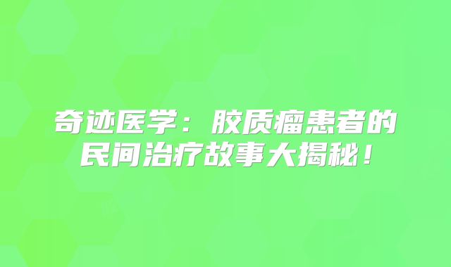 奇迹医学：胶质瘤患者的民间治疗故事大揭秘！