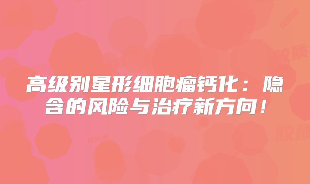 高级别星形细胞瘤钙化：隐含的风险与治疗新方向！