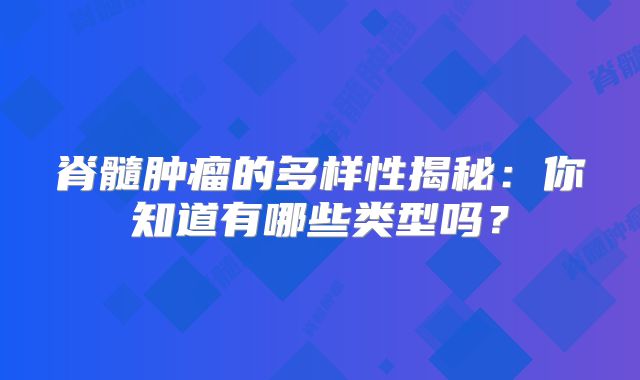 脊髓肿瘤的多样性揭秘：你知道有哪些类型吗？