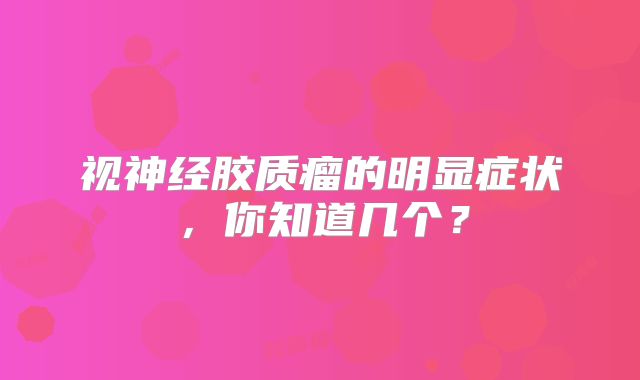 视神经胶质瘤的明显症状，你知道几个？