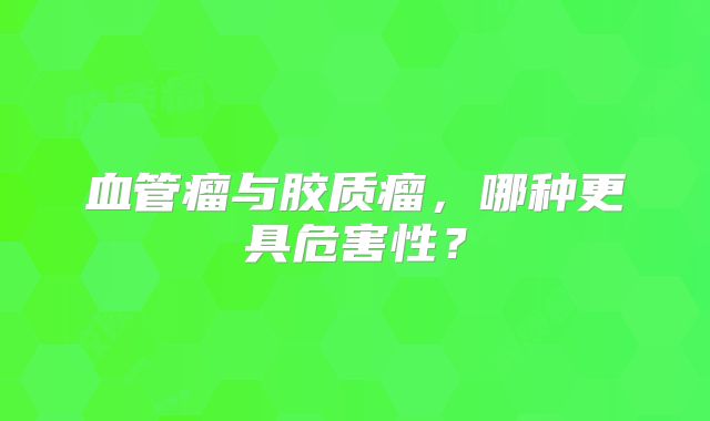 血管瘤与胶质瘤，哪种更具危害性？