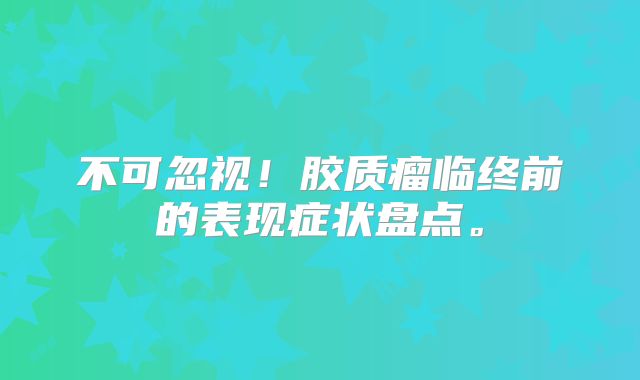 不可忽视！胶质瘤临终前的表现症状盘点。