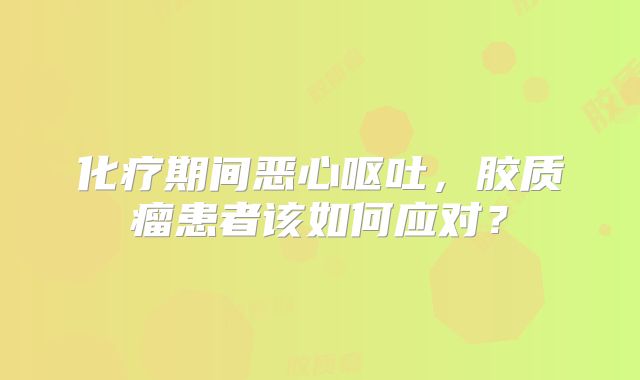 化疗期间恶心呕吐，胶质瘤患者该如何应对？