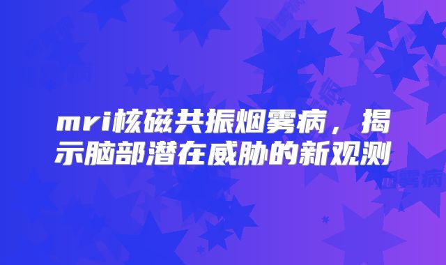 mri核磁共振烟雾病，揭示脑部潜在威胁的新观测